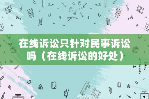 在線訴訟只針對(duì)民事訴訟嗎（在線訴訟的好處）