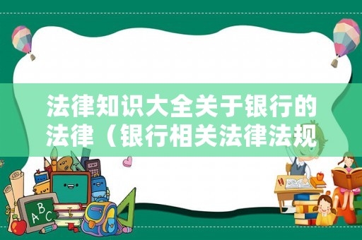 法律知識大全關(guān)于銀行的法律（銀行相關(guān)法律法規(guī)知識）