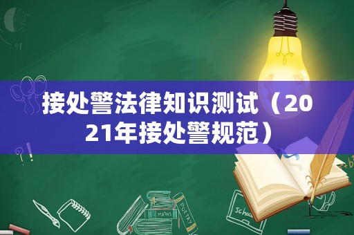 接處警法律知識(shí)測(cè)試（2021年接處警規(guī)范）