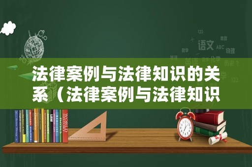 法律案例與法律知識的關(guān)系（法律案例與法律知識的關(guān)系論文）
