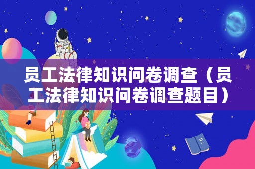 員工法律知識(shí)問卷調(diào)查（員工法律知識(shí)問卷調(diào)查題目）