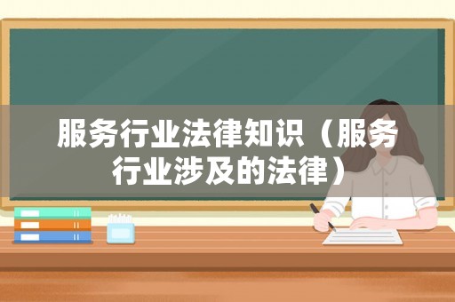 服務行業(yè)法律知識（服務行業(yè)涉及的法律）