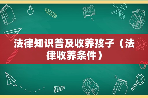 法律知識普及收養(yǎng)孩子（法律收養(yǎng)條件）