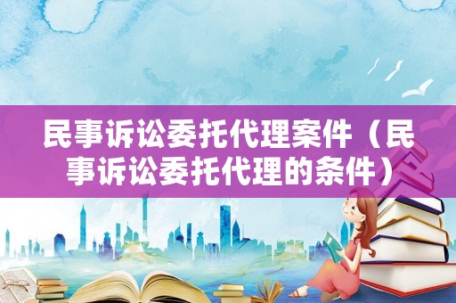 民事訴訟委托代理案件（民事訴訟委托代理的條件）