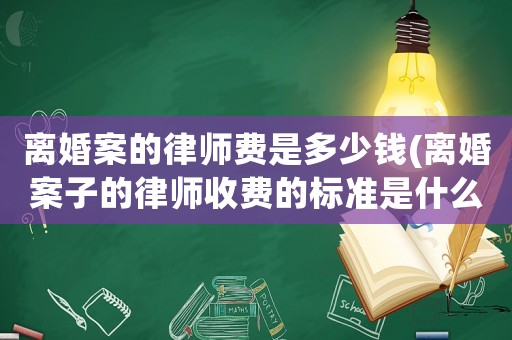 離婚案的律師費(fèi)是多少錢(離婚案子的律師收費(fèi)的標(biāo)準(zhǔn)是什么)