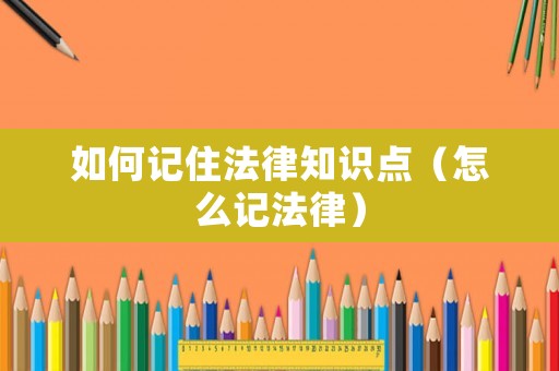 如何記住法律知識點（怎么記法律）
