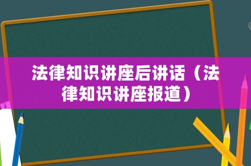 法律知識(shí)講座后講話（法律知識(shí)講座報(bào)道）