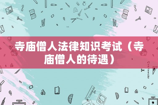 寺廟僧人法律知識(shí)考試（寺廟僧人的待遇）