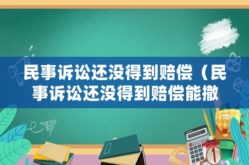 民事訴訟還沒(méi)得到賠償（民事訴訟還沒(méi)得到賠償能撤訴嗎）