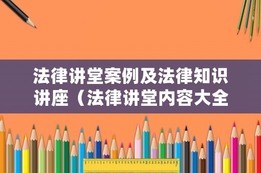 法律講堂案例及法律知識(shí)講座（法律講堂內(nèi)容大全）
