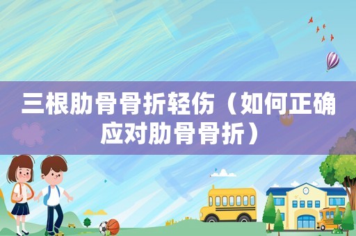 三根肋骨骨折輕傷（如何正確應(yīng)對(duì)肋骨骨折）