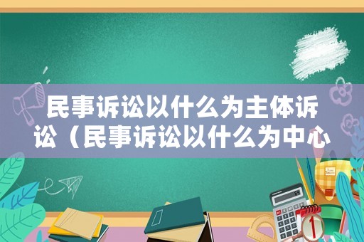 民事訴訟以什么為主體訴訟（民事訴訟以什么為中心）