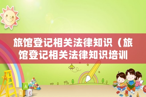 旅館登記相關(guān)法律知識(shí)（旅館登記相關(guān)法律知識(shí)培訓(xùn)）