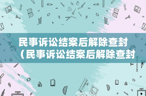 民事訴訟結(jié)案后解除查封（民事訴訟結(jié)案后解除查封流程）