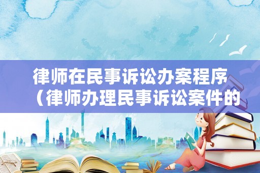 律師在民事訴訟辦案程序（律師辦理民事訴訟案件的流程）