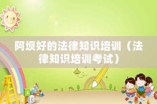阿壩好的法律知識(shí)培訓(xùn)（法律知識(shí)培訓(xùn)考試）