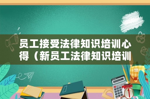員工接受法律知識(shí)培訓(xùn)心得（新員工法律知識(shí)培訓(xùn)心得）