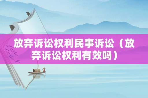 放棄訴訟權(quán)利民事訴訟（放棄訴訟權(quán)利有效嗎）