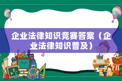 企業(yè)法律知識競賽答案（企業(yè)法律知識普及）