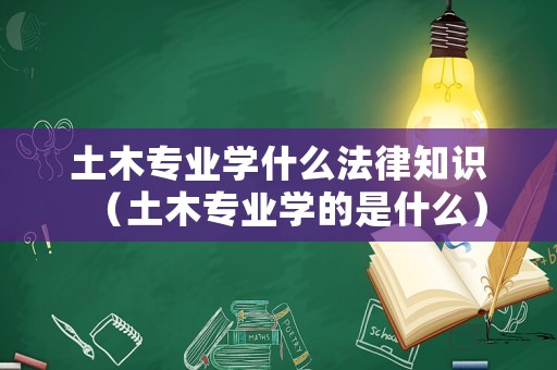 土木專業(yè)學(xué)什么法律知識(shí)（土木專業(yè)學(xué)的是什么）
