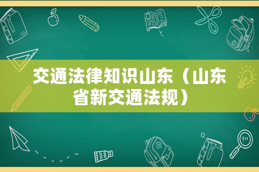 交通法律知識山東（山東省新交通法規(guī)）