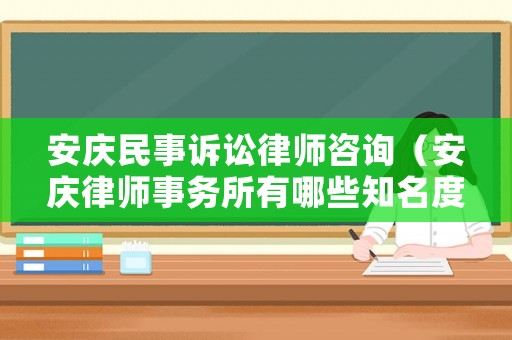 安慶民事訴訟律師咨詢（安慶律師事務(wù)所有哪些知名度高）