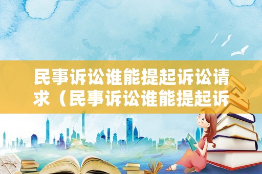 民事訴訟誰能提起訴訟請(qǐng)求（民事訴訟誰能提起訴訟請(qǐng)求呢）