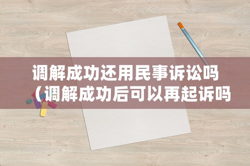 調(diào)解成功還用民事訴訟嗎（調(diào)解成功后可以再起訴嗎）