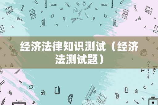 經(jīng)濟(jì)法律知識(shí)測(cè)試（經(jīng)濟(jì)法測(cè)試題）