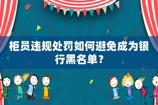 柜員違規(guī)處罰如何避免成為銀行黑名單？