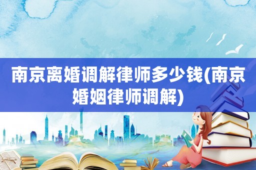 南京離婚調(diào)解律師多少錢(南京婚姻律師調(diào)解)