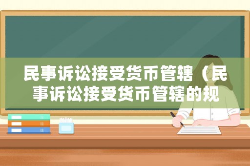 民事訴訟接受貨幣管轄（民事訴訟接受貨幣管轄的規(guī)定）
