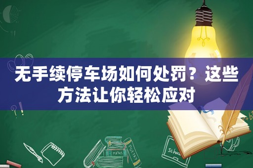 無手續(xù)停車場如何處罰？這些方法讓你輕松應(yīng)對
