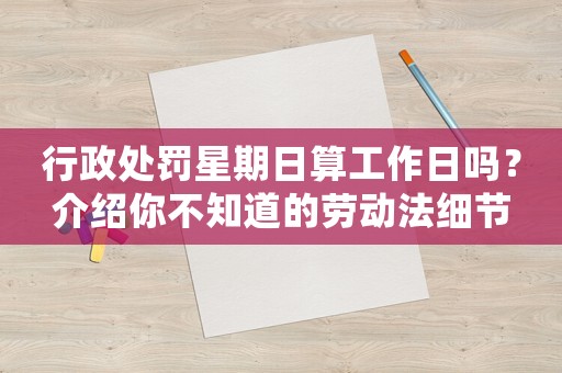 行政處罰星期日算工作日嗎？介紹你不知道的勞動法細節(jié)