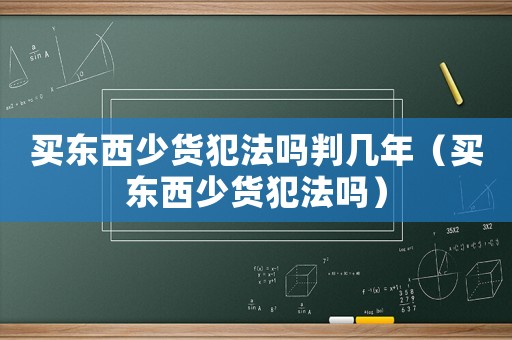 買東西少貨犯法嗎判幾年（買東西少貨犯法嗎）