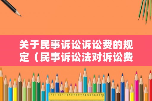 關(guān)于民事訴訟訴訟費(fèi)的規(guī)定（民事訴訟法對(duì)訴訟費(fèi)的規(guī)定）