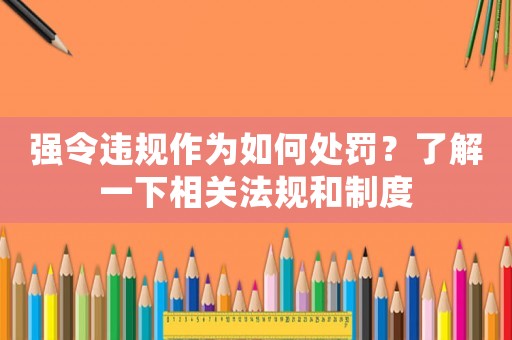 強令違規(guī)作為如何處罰？了解一下相關法規(guī)和制度