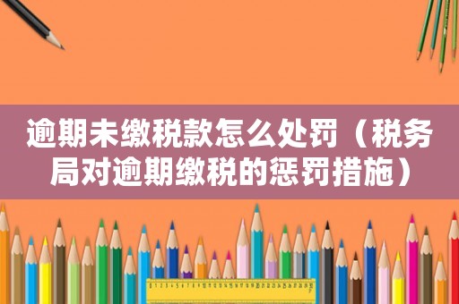 逾期未繳稅款怎么處罰（稅務(wù)局對(duì)逾期繳稅的懲罰措施）