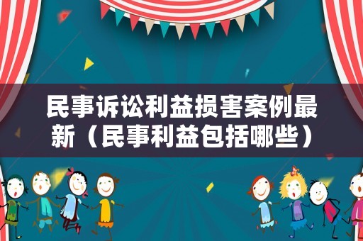 民事訴訟利益損害案例最新（民事利益包括哪些）