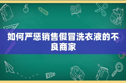 如何嚴(yán)懲銷售假冒洗衣液的不良商家