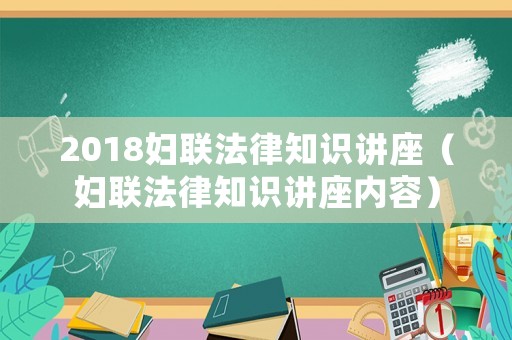 2018婦聯(lián)法律知識講座（婦聯(lián)法律知識講座內(nèi)容）