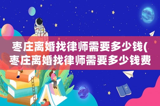 棗莊離婚找律師需要多少錢(棗莊離婚找律師需要多少錢費用)