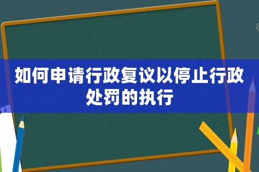 如何申請行政復議以停止行政處罰的執(zhí)行