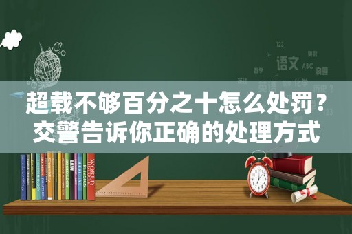 超載不夠百分之十怎么處罰？交警告訴你正確的處理方式
