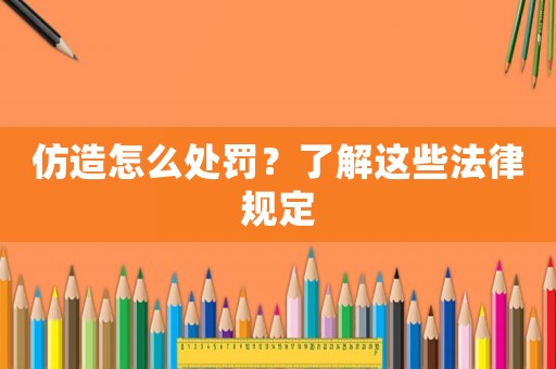 仿造怎么處罰？了解這些法律規(guī)定