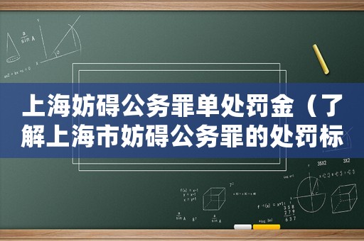 上海妨礙公務(wù)罪單處罰金（了解上海市妨礙公務(wù)罪的處罰標(biāo)準(zhǔn)）