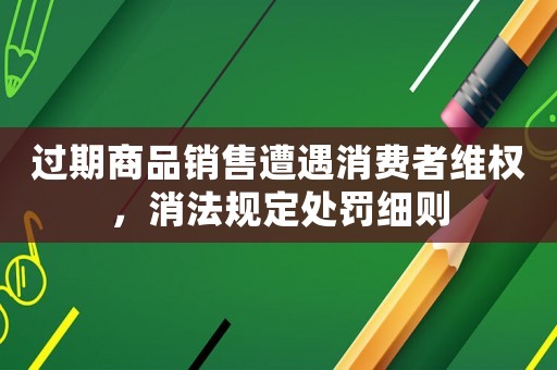 過期商品銷售遭遇消費者維權(quán)，消法規(guī)定處罰細(xì)則
