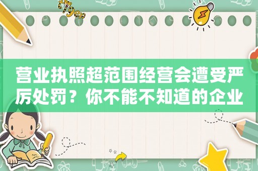 營業(yè)執(zhí)照超范圍經(jīng)營會遭受嚴厲處罰？你不能不知道的企業(yè)經(jīng)營法規(guī)