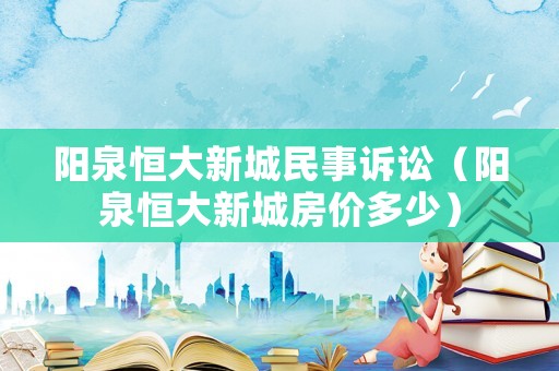 陽泉恒大新城民事訴訟（陽泉恒大新城房價多少）