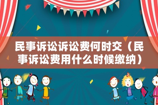 民事訴訟訴訟費何時交（民事訴訟費用什么時候繳納）
